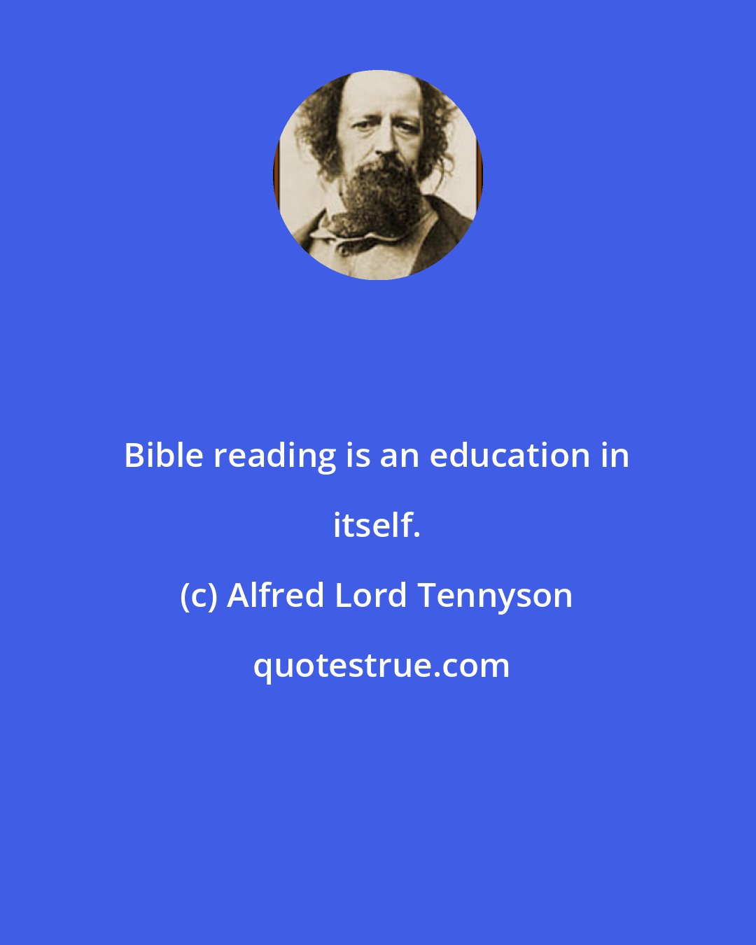 Alfred Lord Tennyson: Bible reading is an education in itself.
