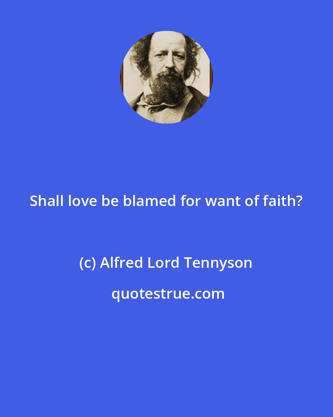 Alfred Lord Tennyson: Shall love be blamed for want of faith?