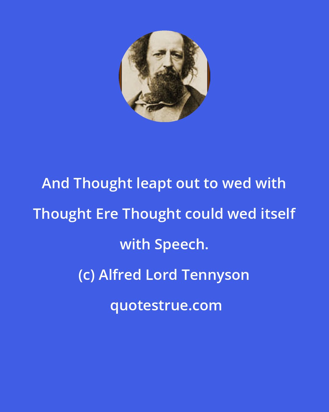 Alfred Lord Tennyson: And Thought leapt out to wed with Thought Ere Thought could wed itself with Speech.