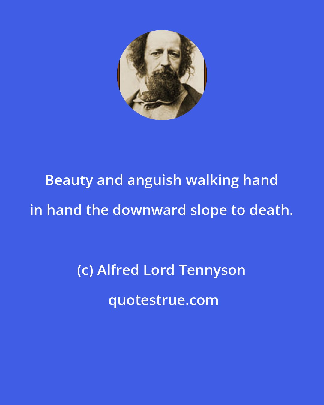 Alfred Lord Tennyson: Beauty and anguish walking hand in hand the downward slope to death.