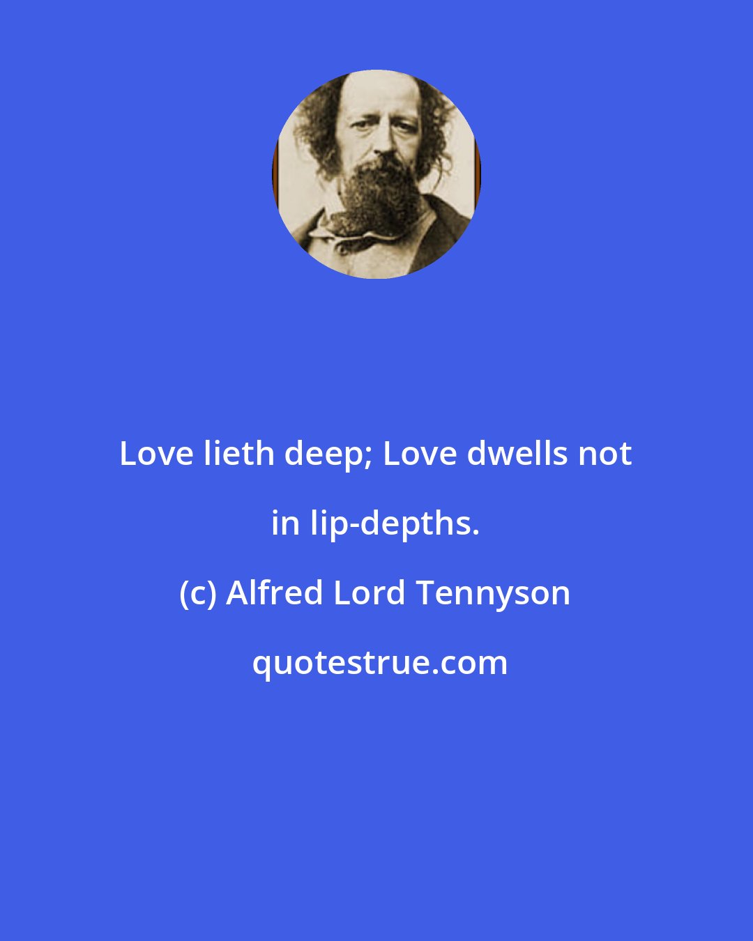 Alfred Lord Tennyson: Love lieth deep; Love dwells not in lip-depths.