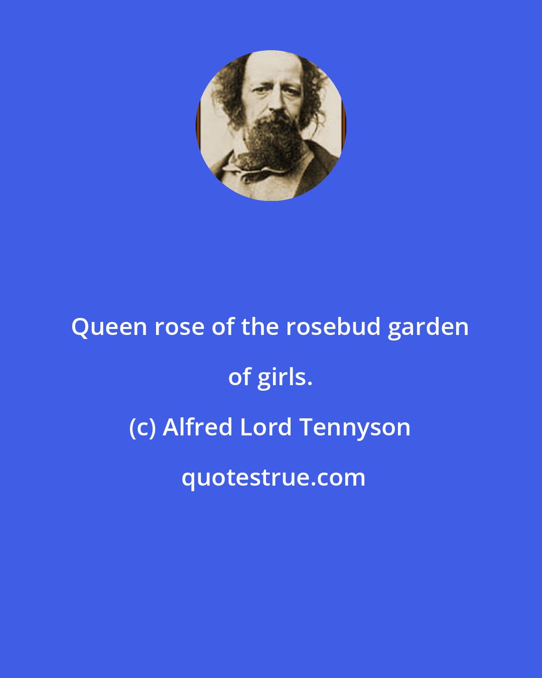 Alfred Lord Tennyson: Queen rose of the rosebud garden of girls.
