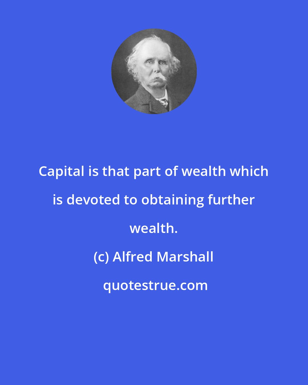 Alfred Marshall: Capital is that part of wealth which is devoted to obtaining further wealth.