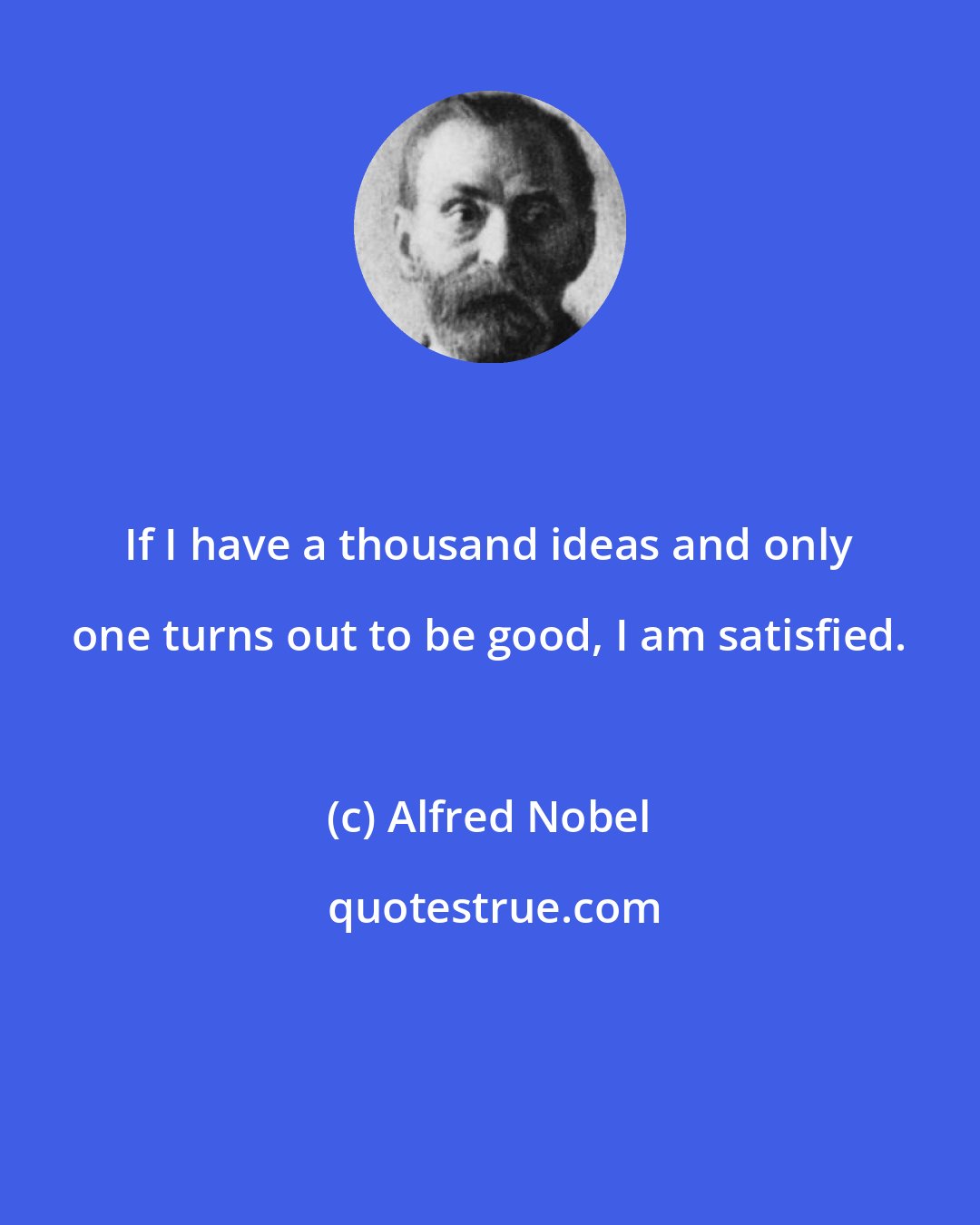 Alfred Nobel: If I have a thousand ideas and only one turns out to be good, I am satisfied.
