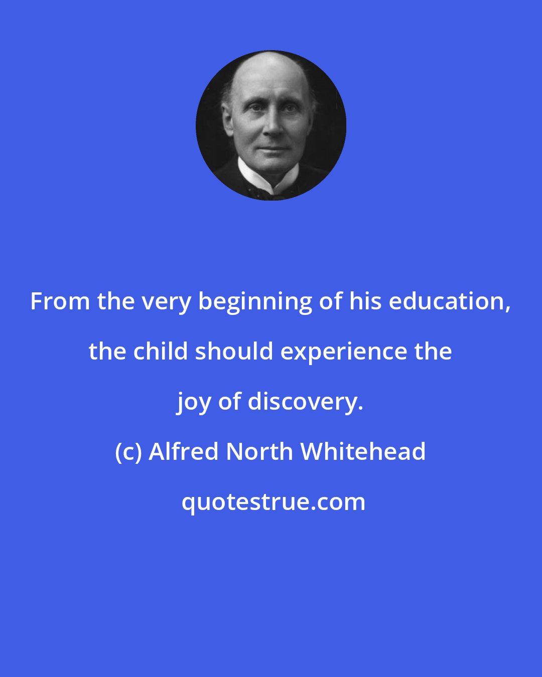 Alfred North Whitehead: From the very beginning of his education, the child should experience the joy of discovery.