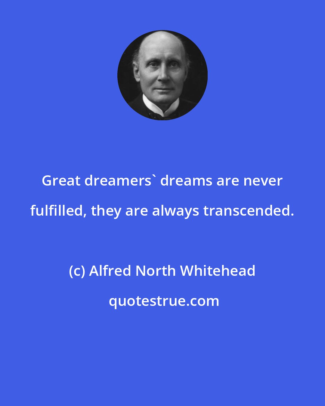 Alfred North Whitehead: Great dreamers' dreams are never fulfilled, they are always transcended.