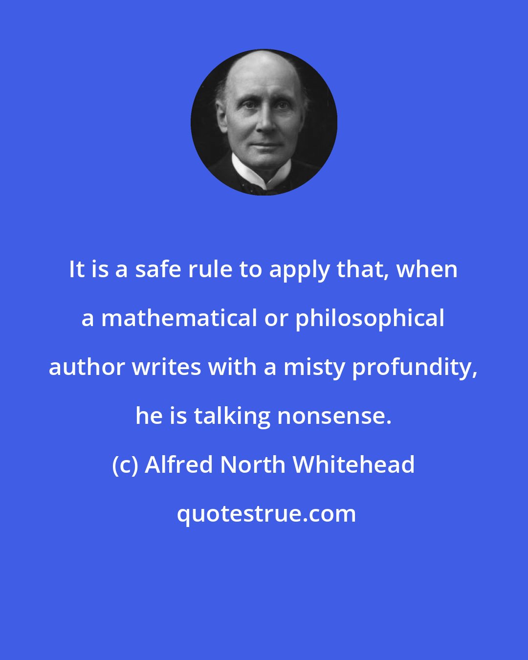 Alfred North Whitehead: It is a safe rule to apply that, when a mathematical or philosophical author writes with a misty profundity, he is talking nonsense.