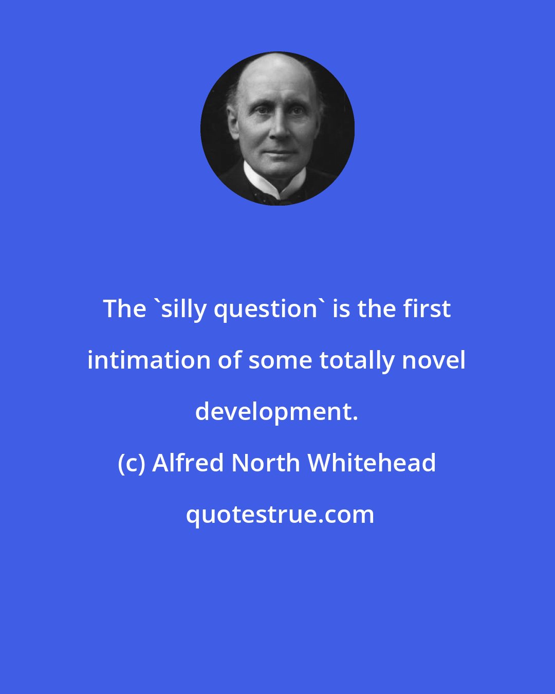 Alfred North Whitehead: The 'silly question' is the first intimation of some totally novel development.