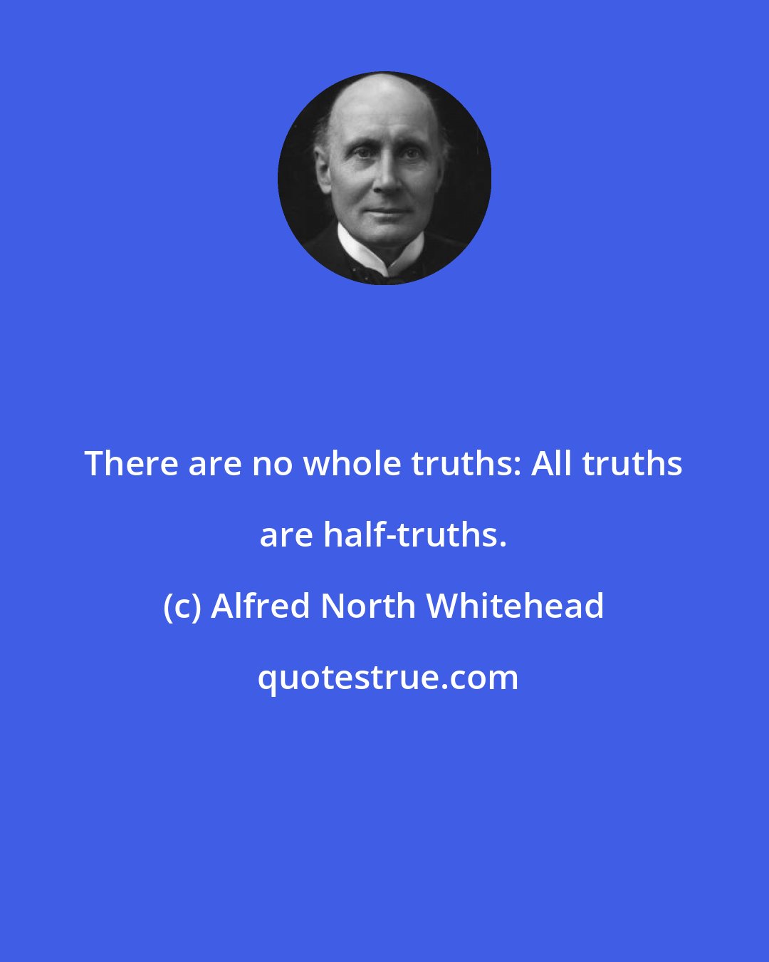 Alfred North Whitehead: There are no whole truths: All truths are half-truths.