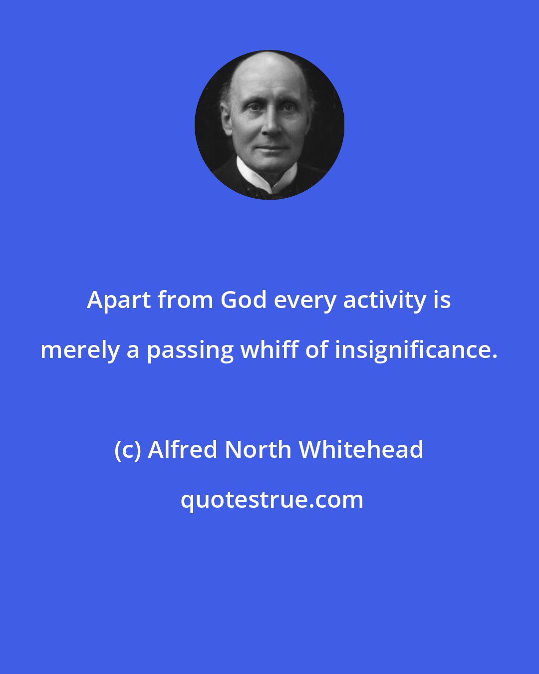 Alfred North Whitehead: Apart from God every activity is merely a passing whiff of insignificance.