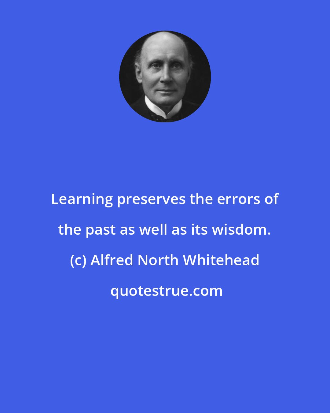 Alfred North Whitehead: Learning preserves the errors of the past as well as its wisdom.