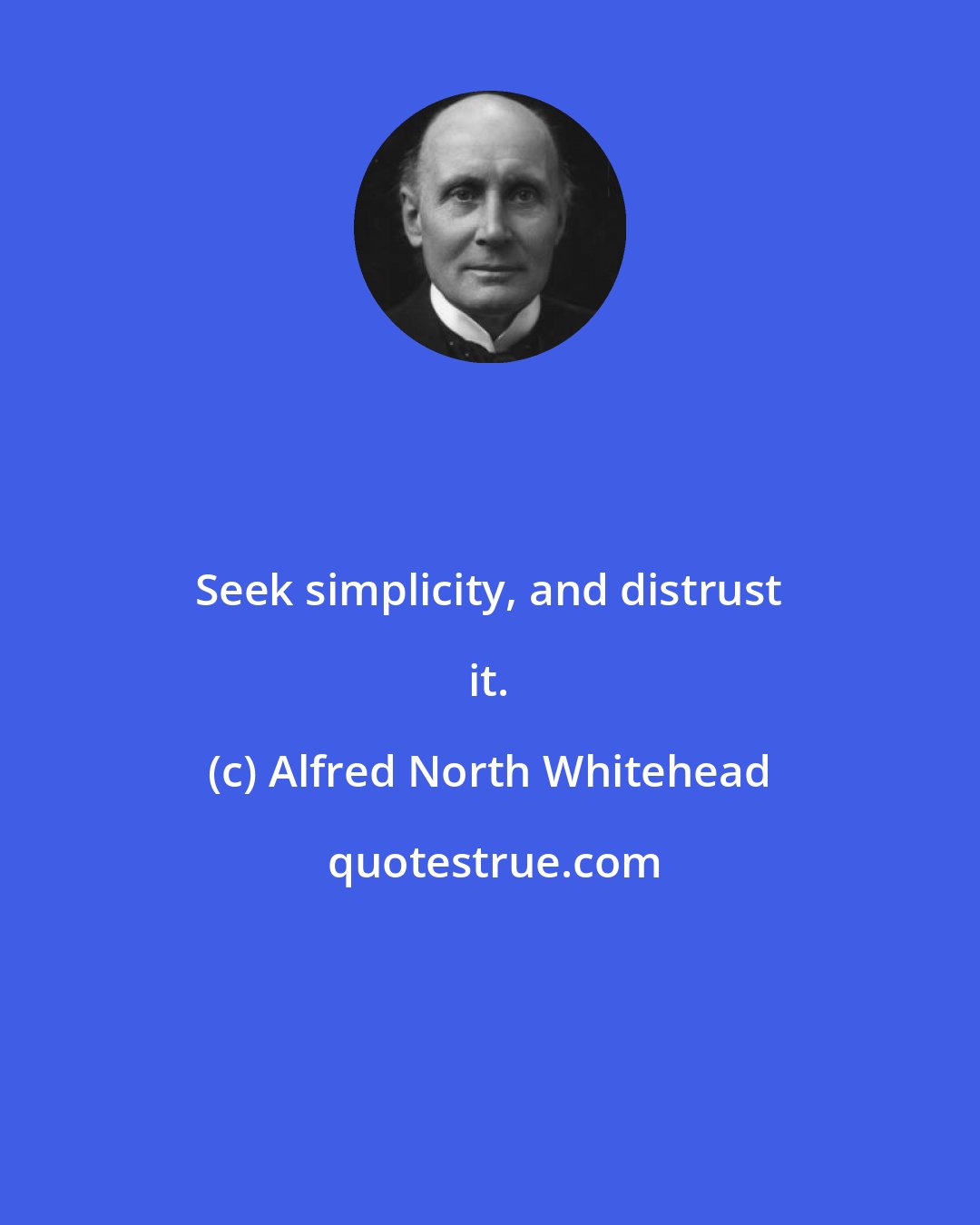 Alfred North Whitehead: Seek simplicity, and distrust it.