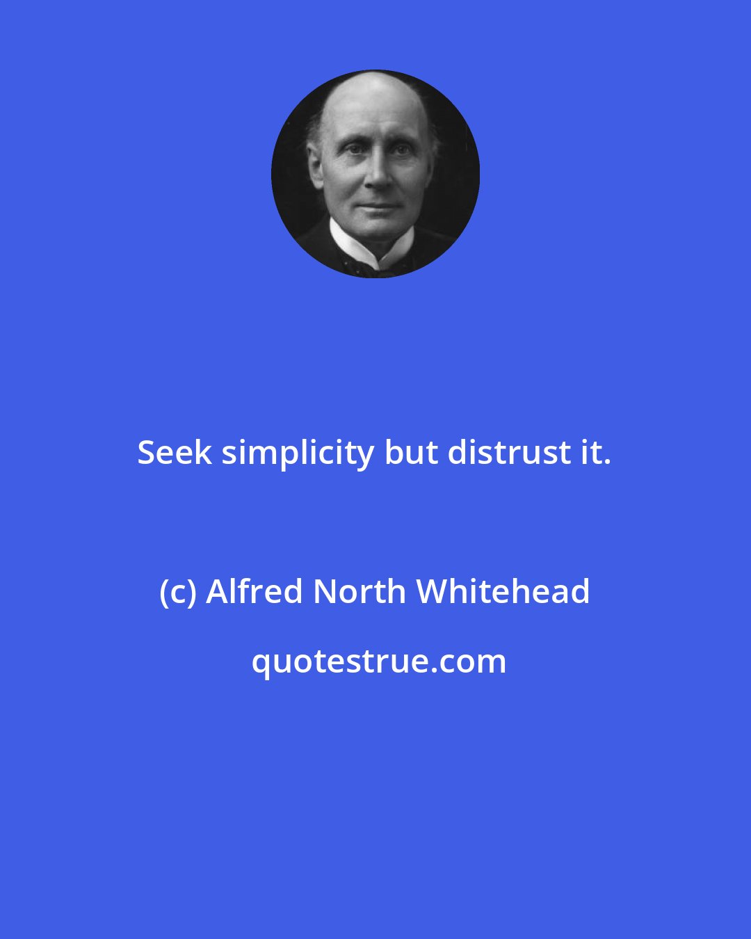 Alfred North Whitehead: Seek simplicity but distrust it.