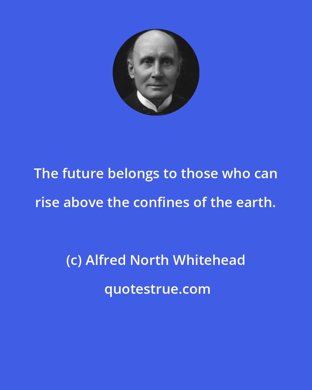 Alfred North Whitehead: The future belongs to those who can rise above the confines of the earth.