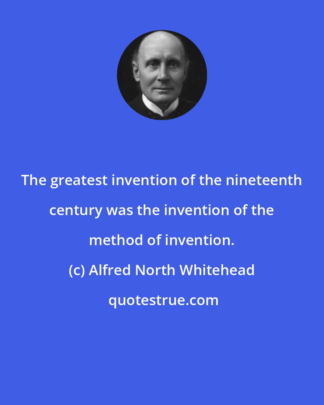 Alfred North Whitehead: The greatest invention of the nineteenth century was the invention of the method of invention.