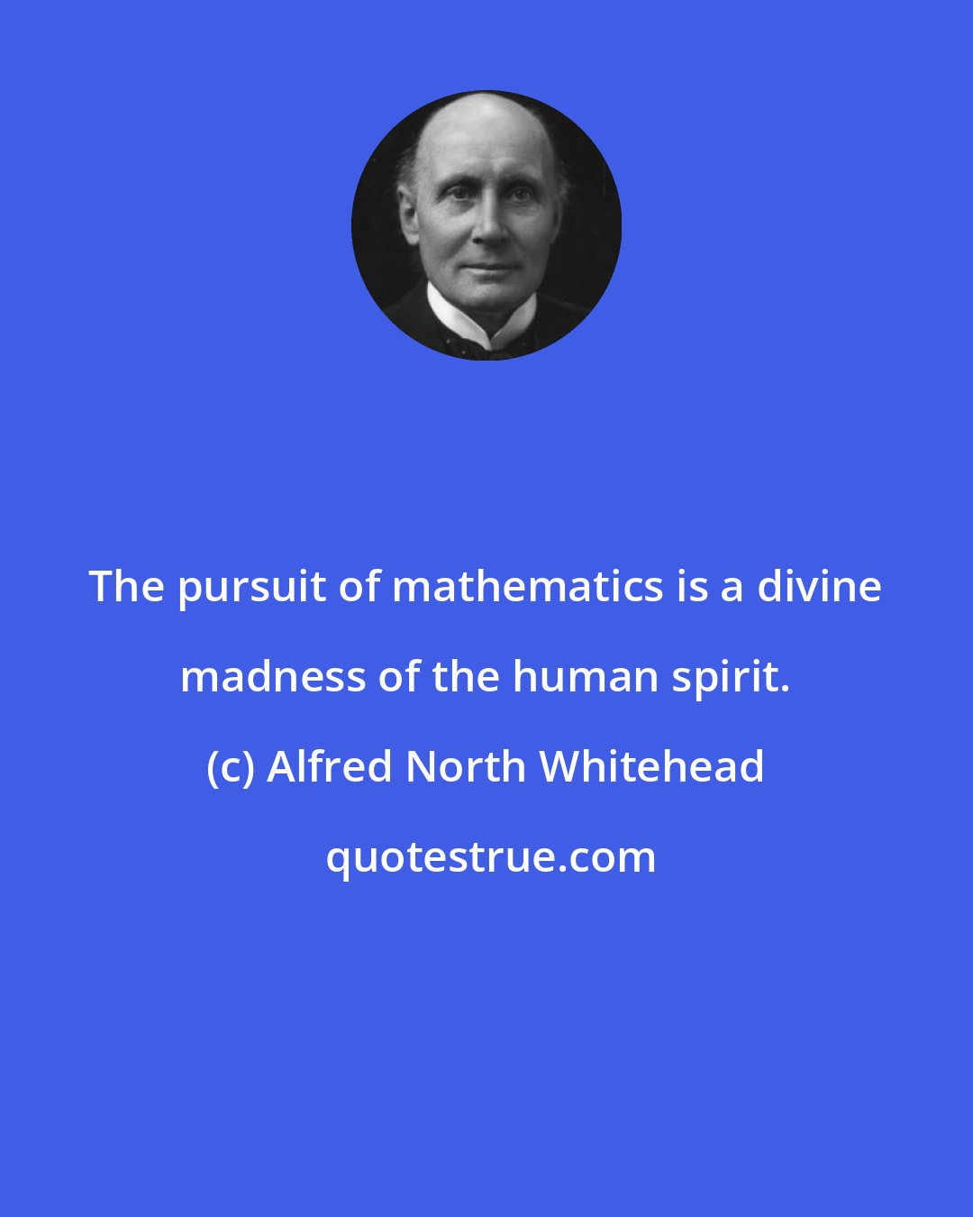 Alfred North Whitehead: The pursuit of mathematics is a divine madness of the human spirit.