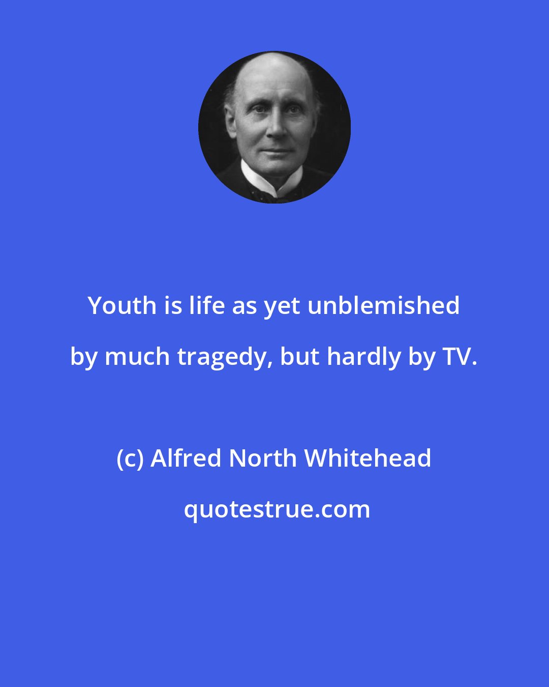 Alfred North Whitehead: Youth is life as yet unblemished by much tragedy, but hardly by TV.