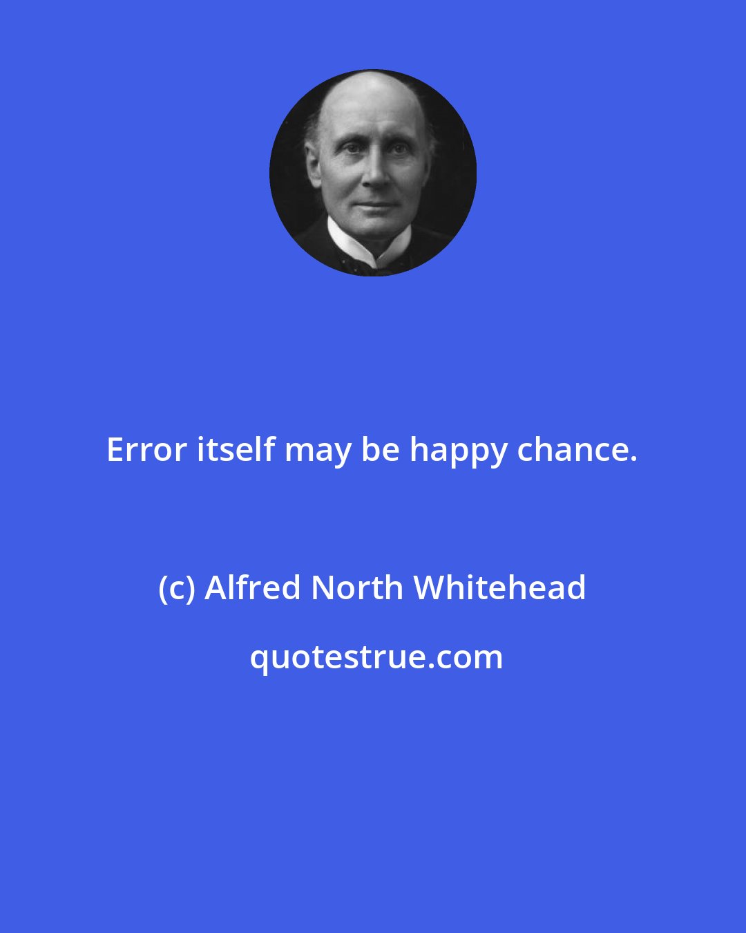 Alfred North Whitehead: Error itself may be happy chance.