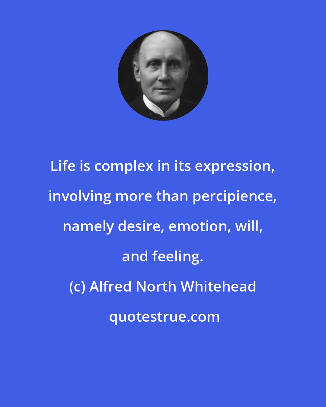 Alfred North Whitehead: Life is complex in its expression, involving more than percipience, namely desire, emotion, will, and feeling.