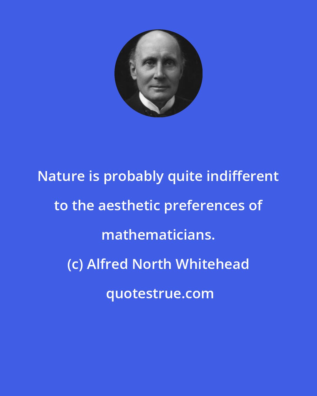 Alfred North Whitehead: Nature is probably quite indifferent to the aesthetic preferences of mathematicians.