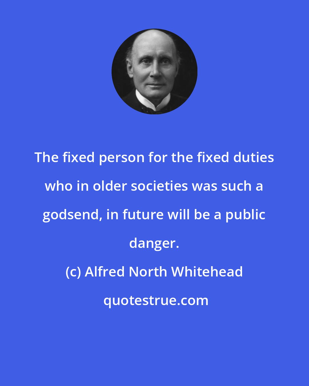 Alfred North Whitehead: The fixed person for the fixed duties who in older societies was such a godsend, in future will be a public danger.