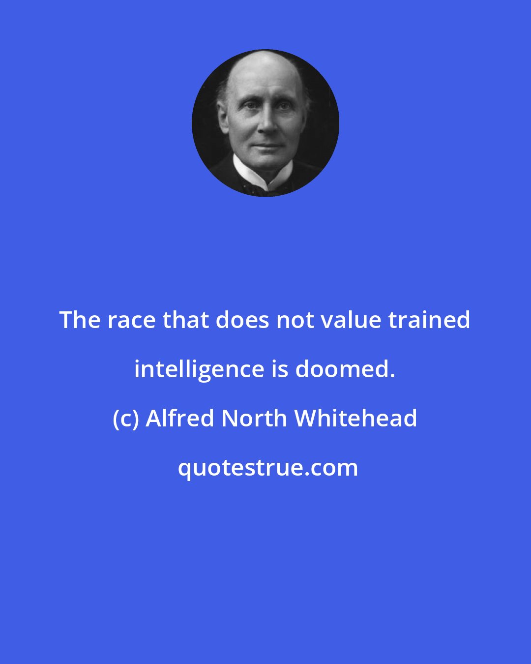 Alfred North Whitehead: The race that does not value trained intelligence is doomed.