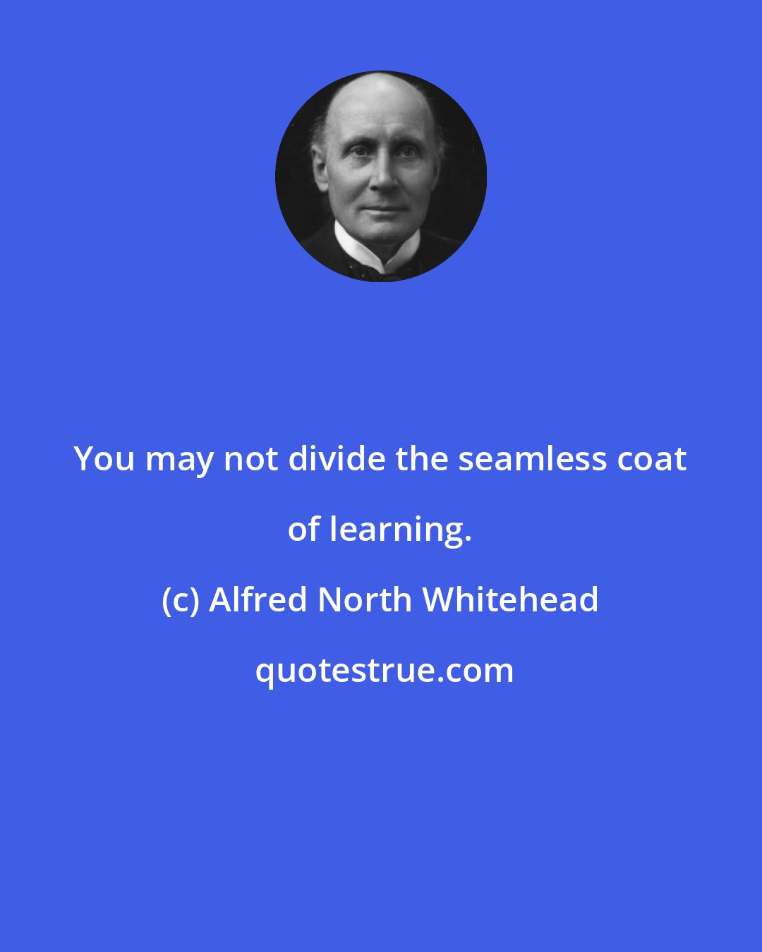 Alfred North Whitehead: You may not divide the seamless coat of learning.