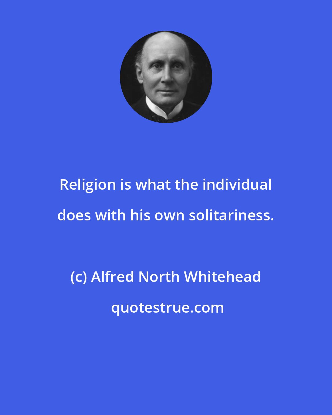 Alfred North Whitehead: Religion is what the individual does with his own solitariness.