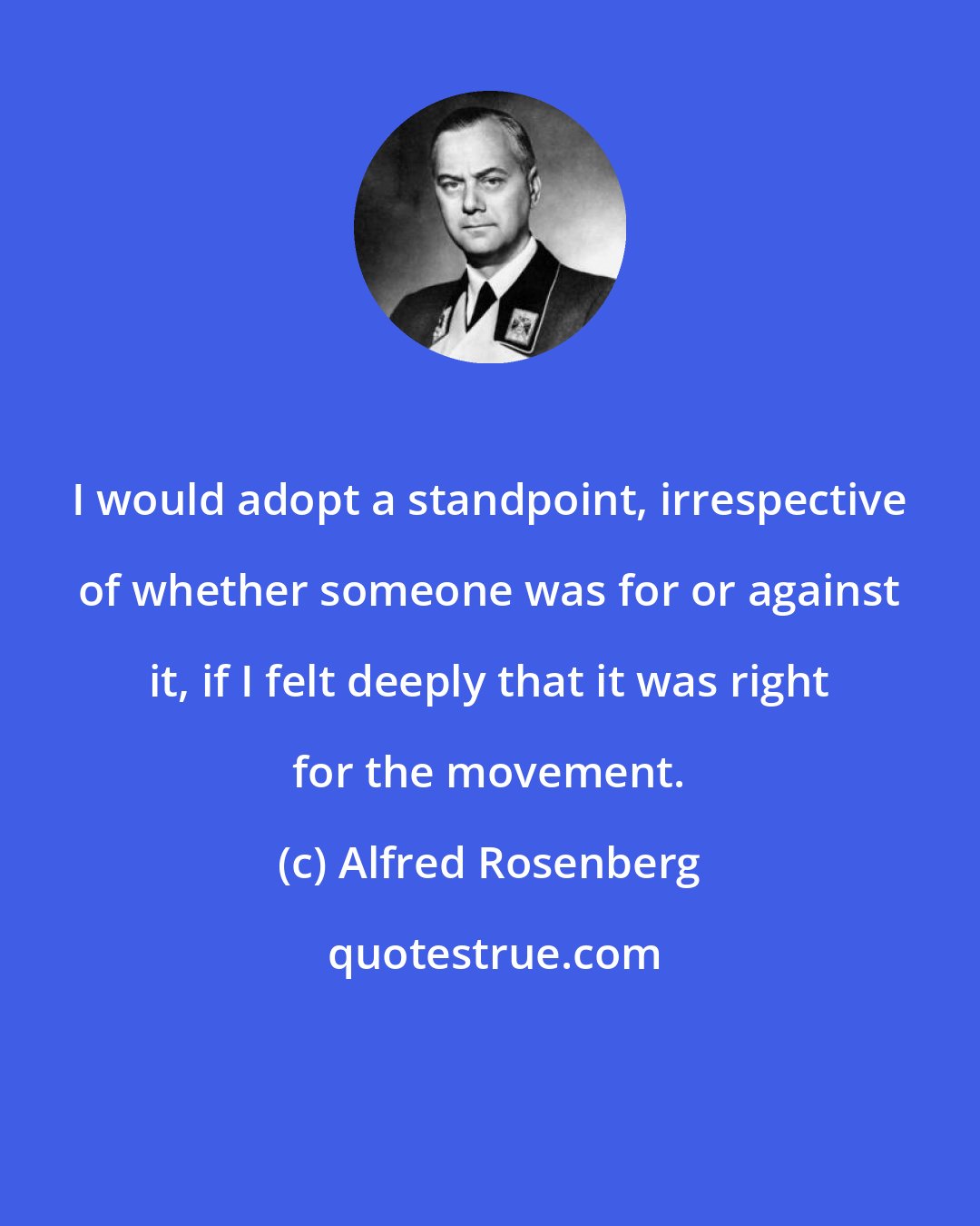 Alfred Rosenberg: I would adopt a standpoint, irrespective of whether someone was for or against it, if I felt deeply that it was right for the movement.