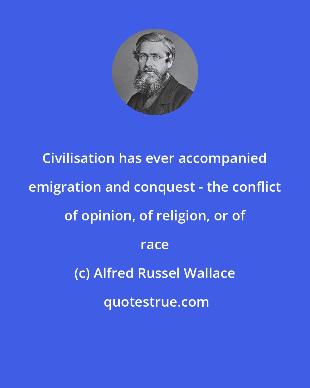 Alfred Russel Wallace: Civilisation has ever accompanied emigration and conquest - the conflict of opinion, of religion, or of race