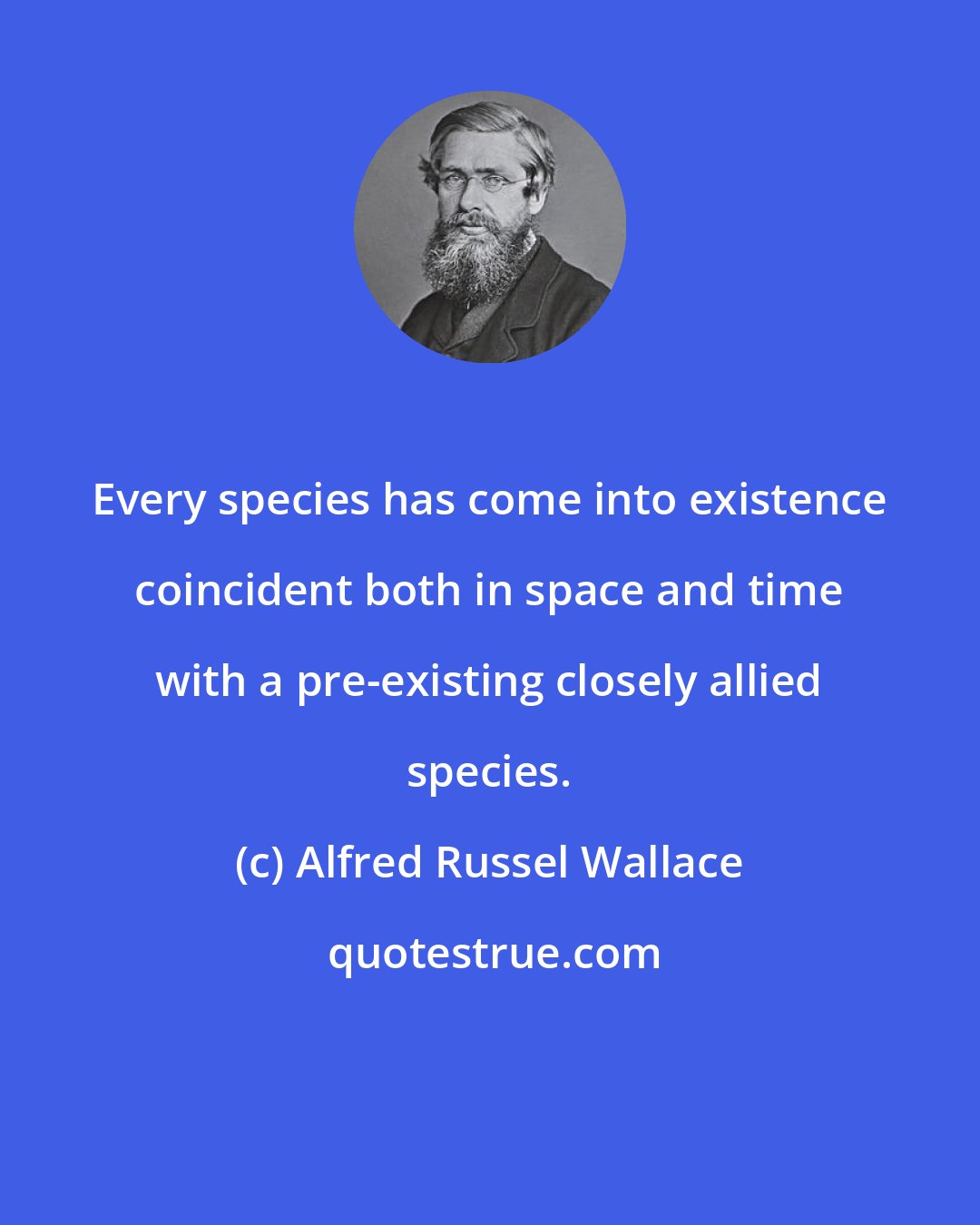 Alfred Russel Wallace: Every species has come into existence coincident both in space and time with a pre-existing closely allied species.