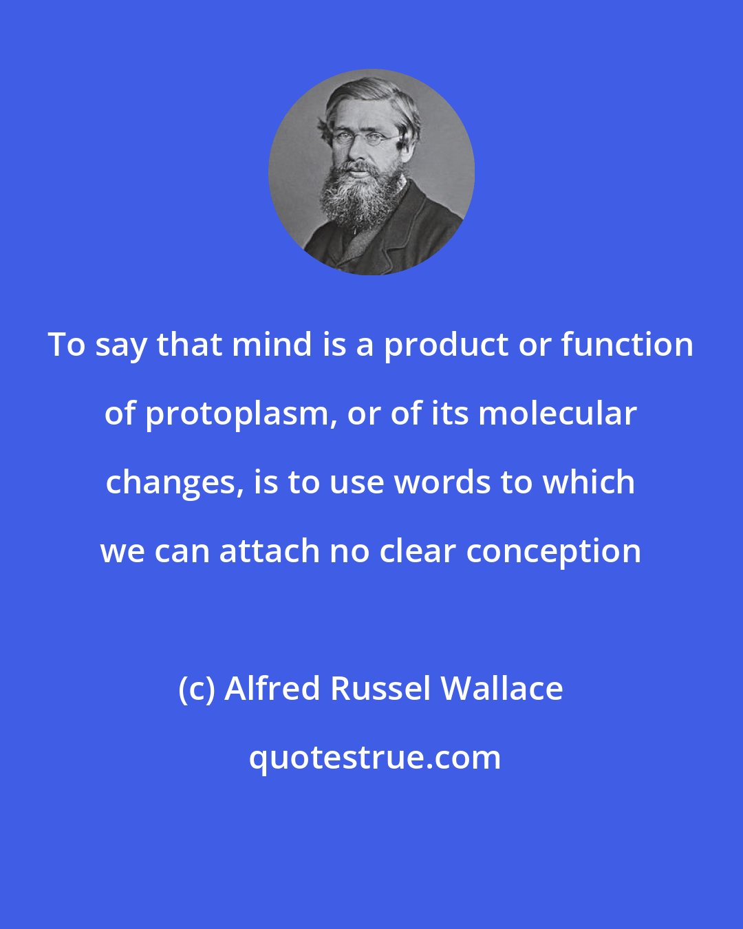 Alfred Russel Wallace: To say that mind is a product or function of protoplasm, or of its molecular changes, is to use words to which we can attach no clear conception