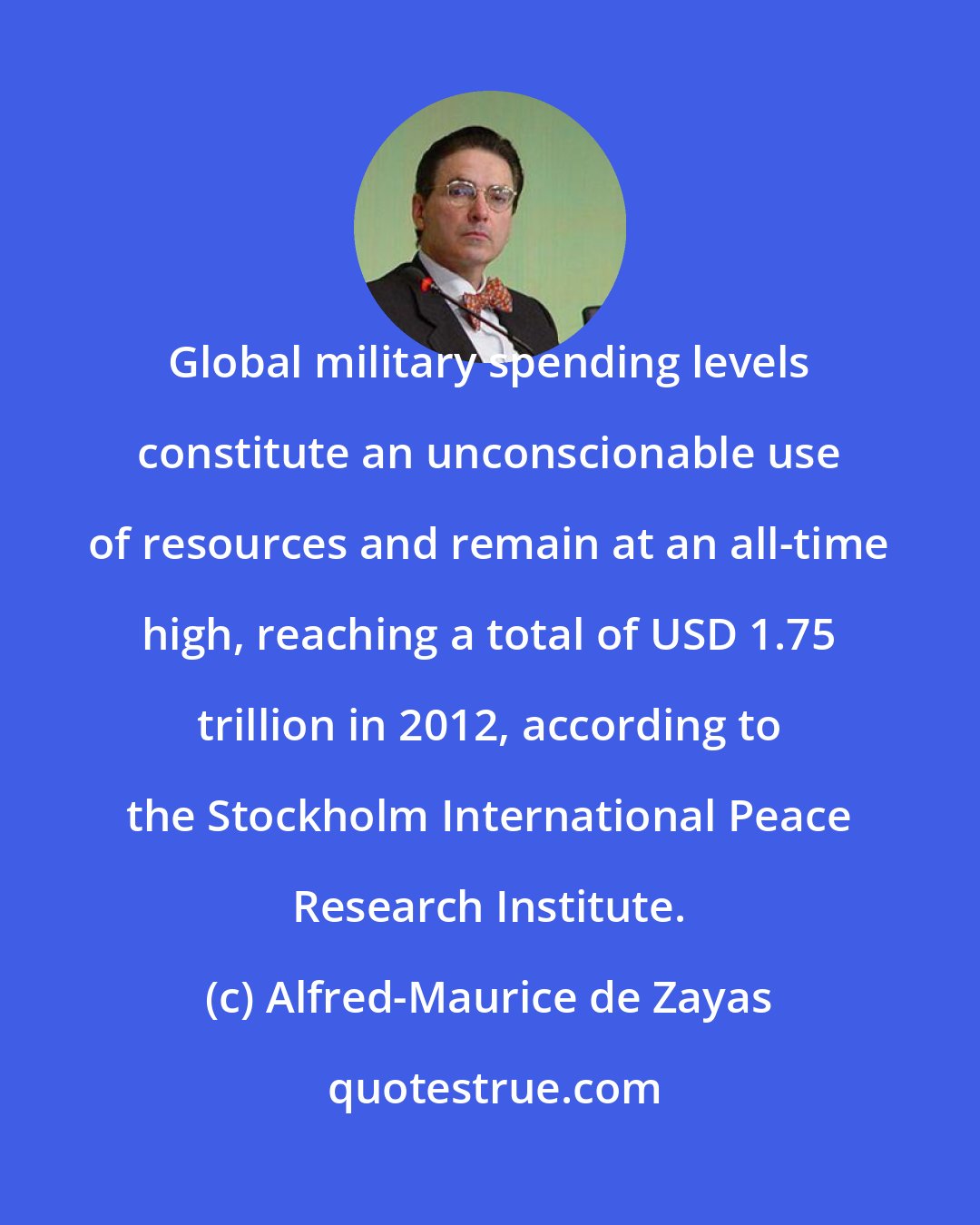 Alfred-Maurice de Zayas: Global military spending levels constitute an unconscionable use of resources and remain at an all-time high, reaching a total of USD 1.75 trillion in 2012, according to the Stockholm International Peace Research Institute.