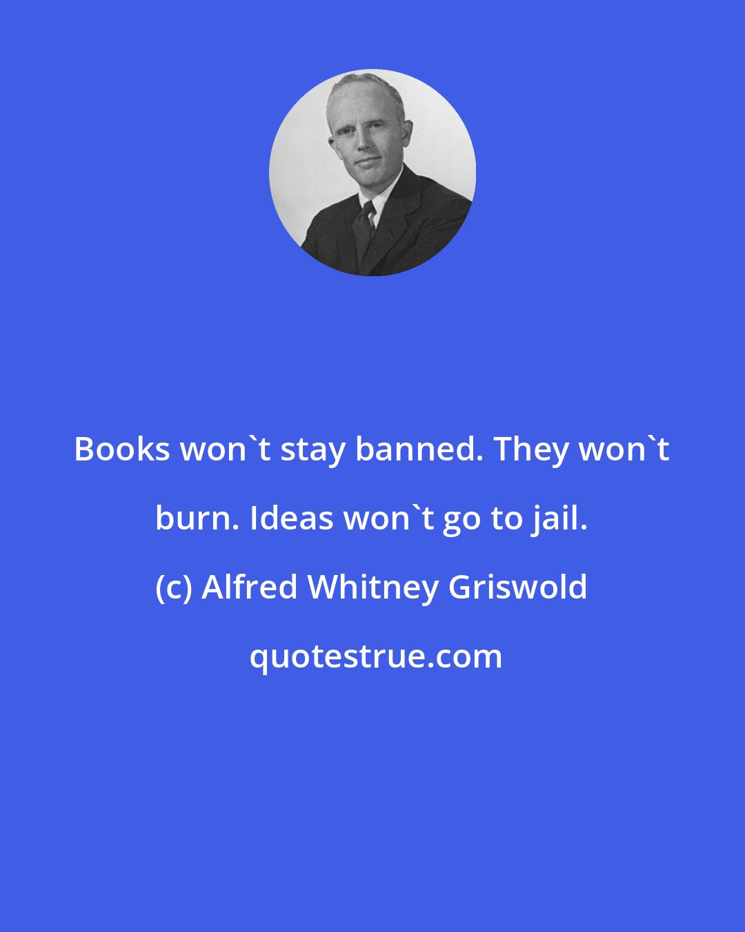 Alfred Whitney Griswold: Books won't stay banned. They won't burn. Ideas won't go to jail.