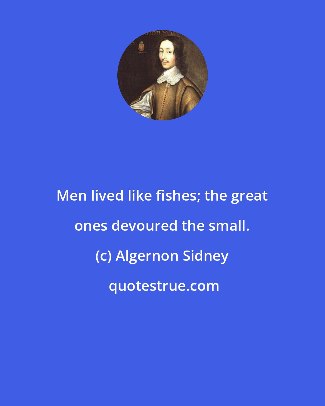Algernon Sidney: Men lived like fishes; the great ones devoured the small.