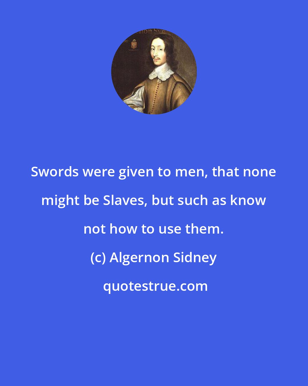 Algernon Sidney: Swords were given to men, that none might be Slaves, but such as know not how to use them.