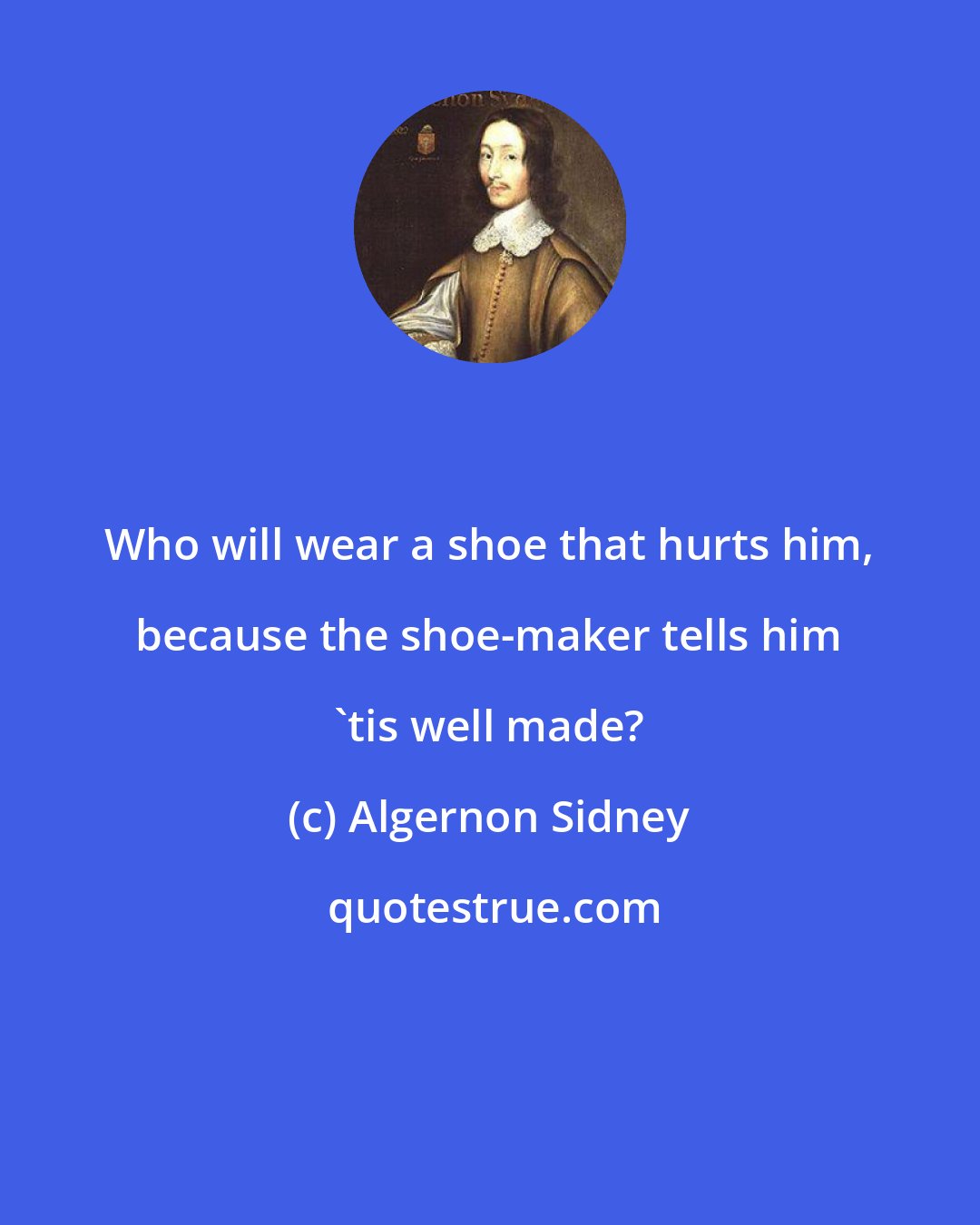 Algernon Sidney: Who will wear a shoe that hurts him, because the shoe-maker tells him 'tis well made?