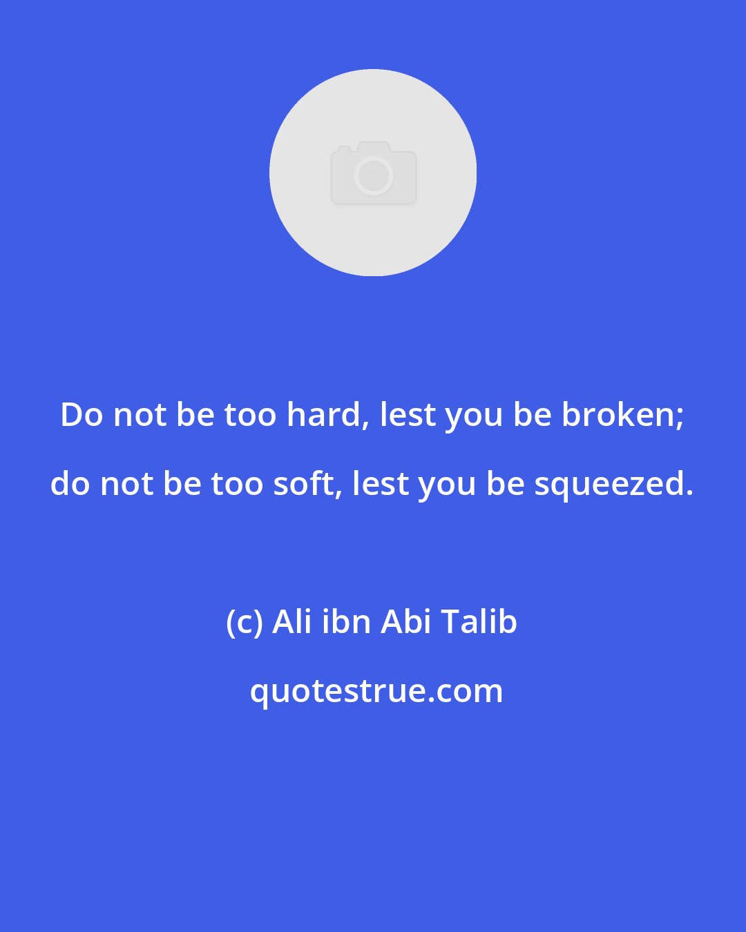 Ali ibn Abi Talib: Do not be too hard, lest you be broken; do not be too soft, lest you be squeezed.