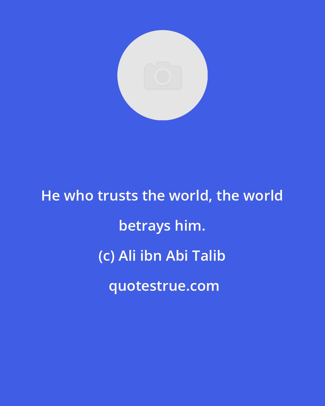 Ali ibn Abi Talib: He who trusts the world, the world betrays him.