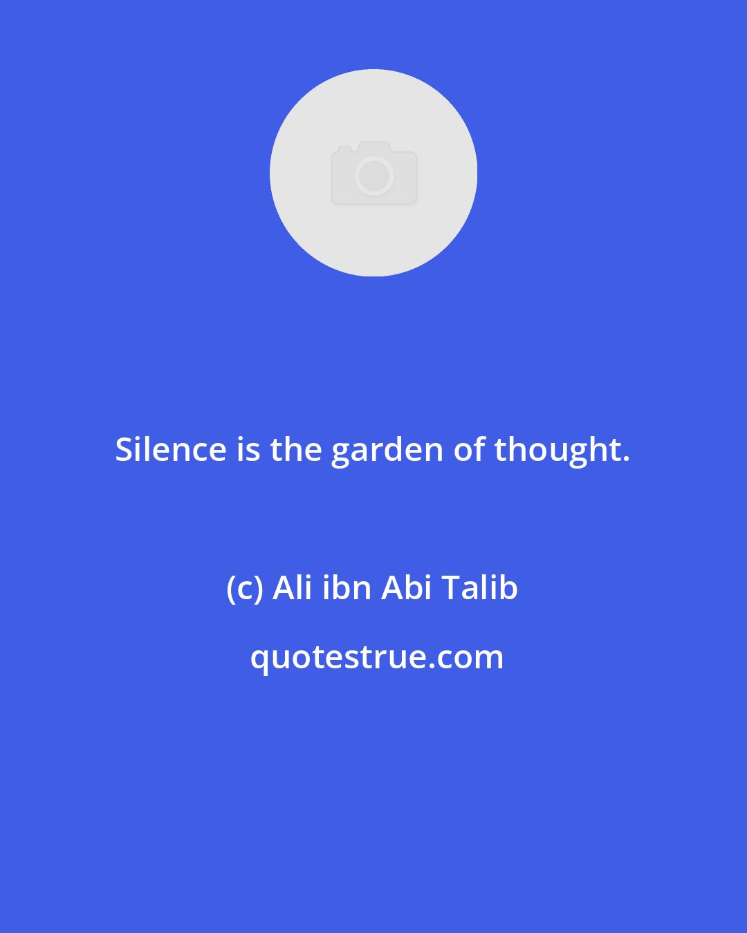 Ali ibn Abi Talib: Silence is the garden of thought.