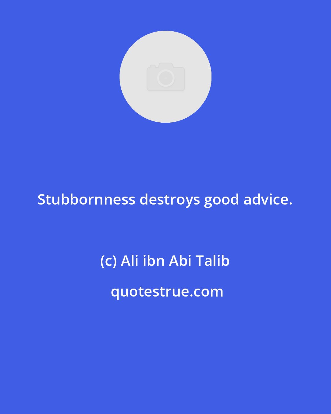 Ali ibn Abi Talib: Stubbornness destroys good advice.