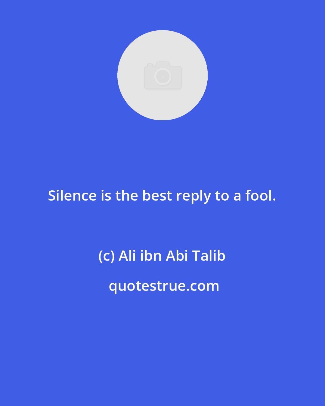 Ali ibn Abi Talib: Silence is the best reply to a fool.