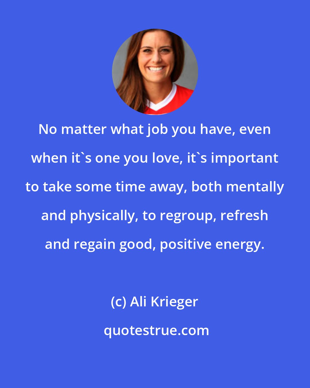 Ali Krieger: No matter what job you have, even when it's one you love, it's important to take some time away, both mentally and physically, to regroup, refresh and regain good, positive energy.