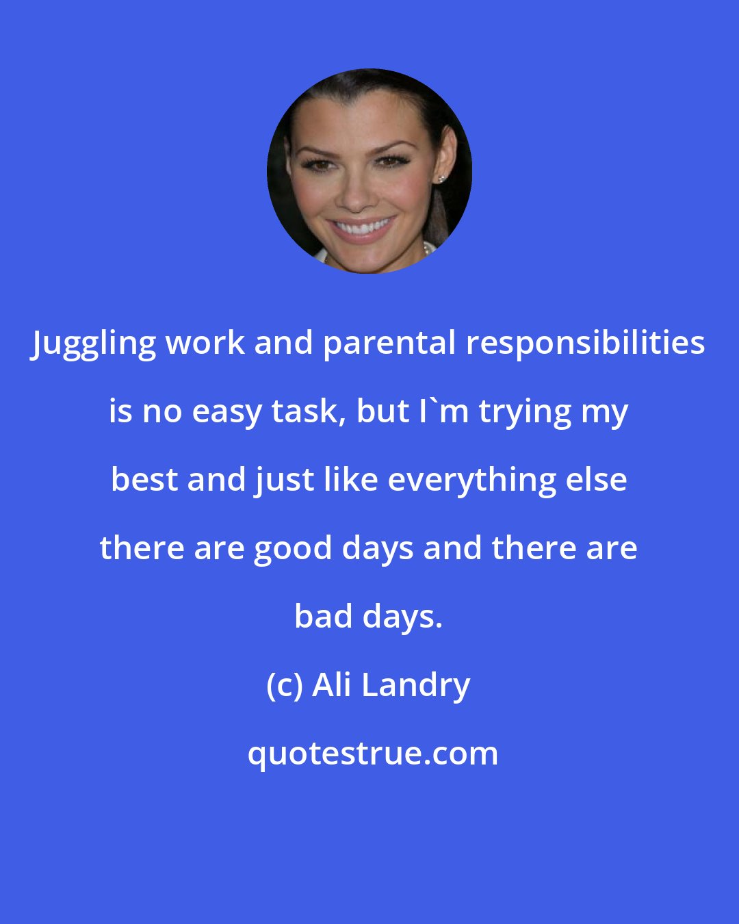 Ali Landry: Juggling work and parental responsibilities is no easy task, but I'm trying my best and just like everything else there are good days and there are bad days.