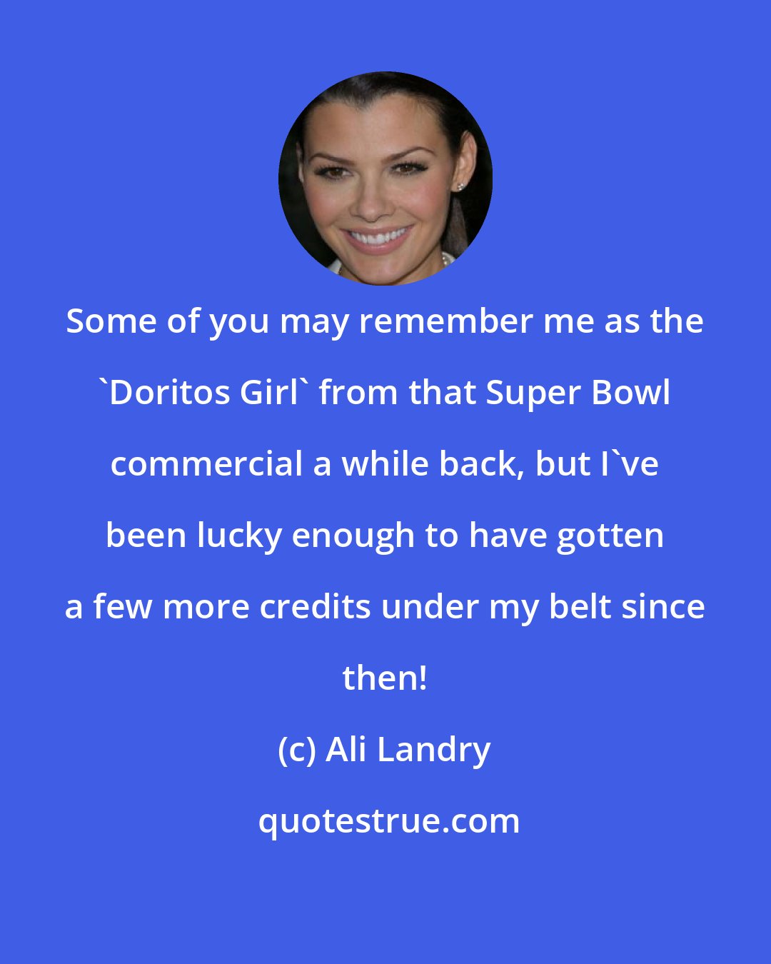 Ali Landry: Some of you may remember me as the 'Doritos Girl' from that Super Bowl commercial a while back, but I've been lucky enough to have gotten a few more credits under my belt since then!