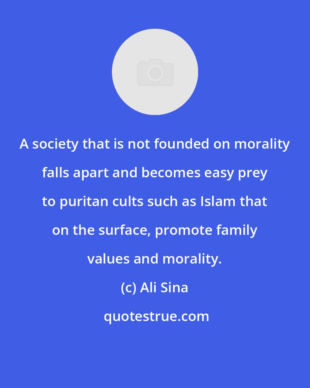 Ali Sina: A society that is not founded on morality falls apart and becomes easy prey to puritan cults such as Islam that on the surface, promote family values and morality.