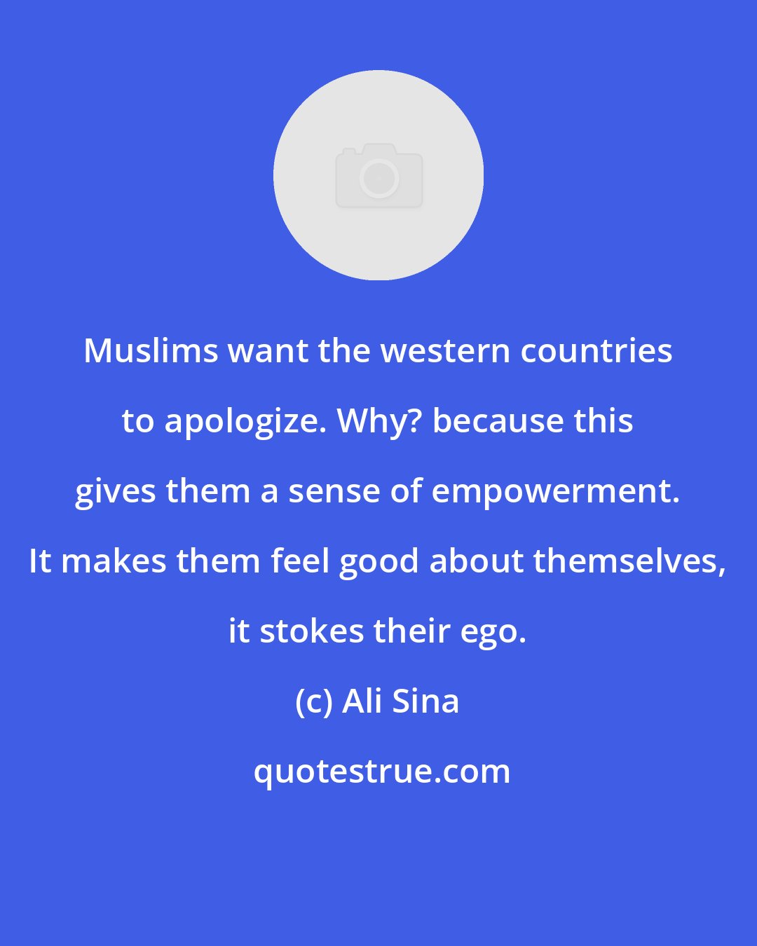 Ali Sina: Muslims want the western countries to apologize. Why? because this gives them a sense of empowerment. It makes them feel good about themselves, it stokes their ego.