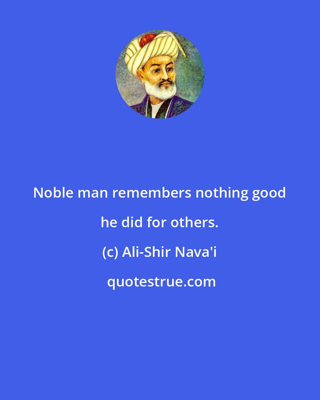 Ali-Shir Nava'i: Noble man remembers nothing good he did for others.