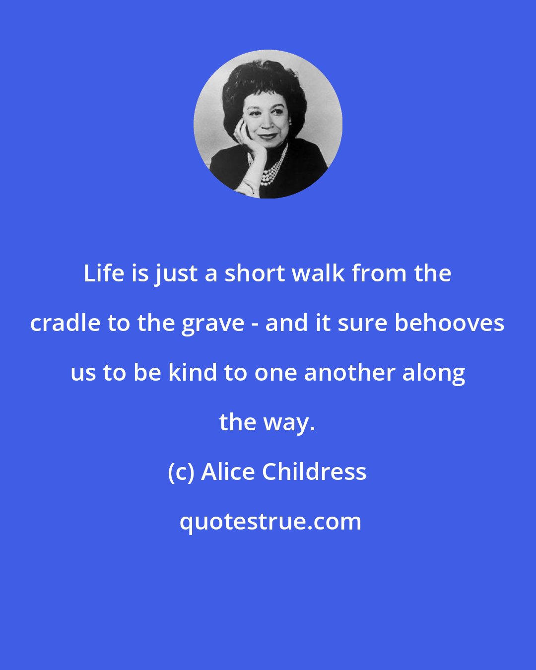 Alice Childress: Life is just a short walk from the cradle to the grave - and it sure behooves us to be kind to one another along the way.