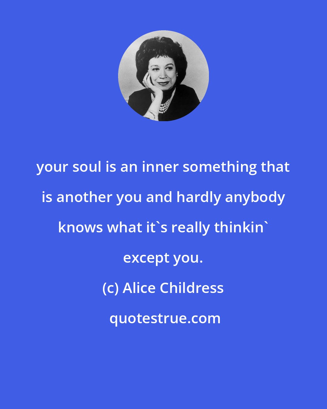 Alice Childress: your soul is an inner something that is another you and hardly anybody knows what it's really thinkin' except you.